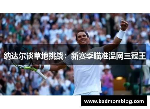 纳达尔谈草地挑战：新赛季瞄准温网三冠王
